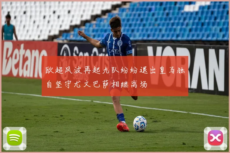 欧超风波再起九队纷纷退出皇马独自坚守尤文巴萨相继离场