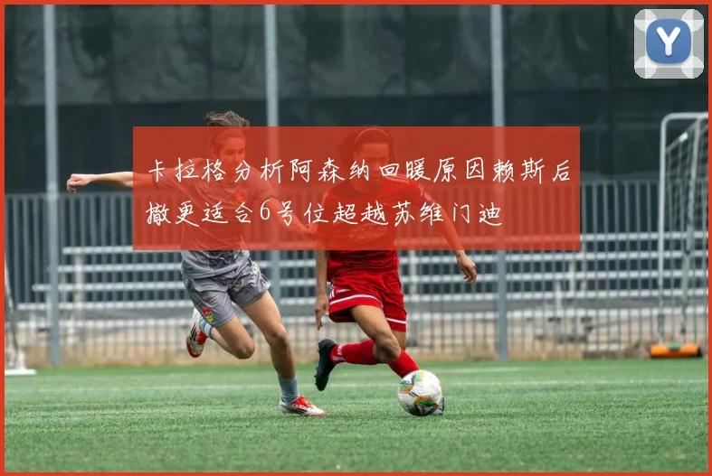 卡拉格分析阿森纳回暖原因赖斯后撤更适合6号位超越苏维门迪