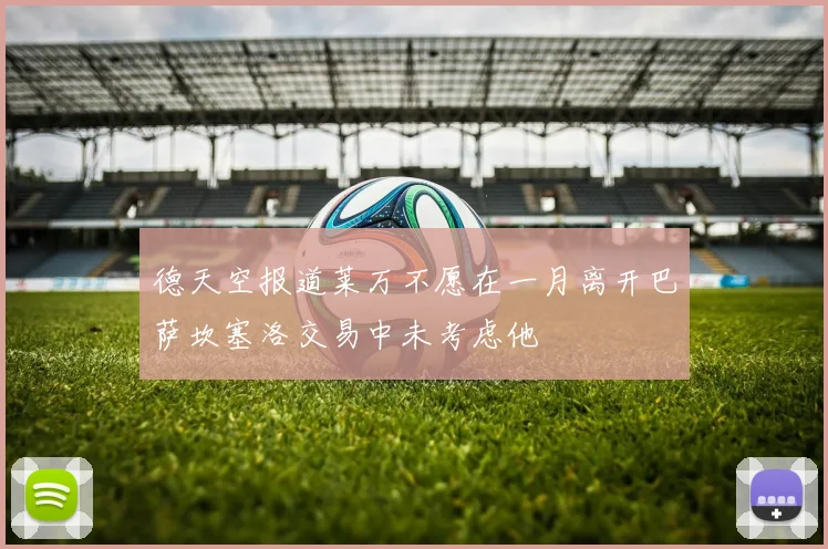 德天空报道莱万不愿在一月离开巴萨坎塞洛交易中未考虑他