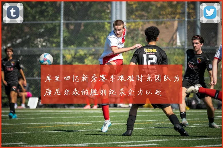 库里回忆新秀赛季艰难时光团队为唐尼尔森的胜利纪录全力以赴
