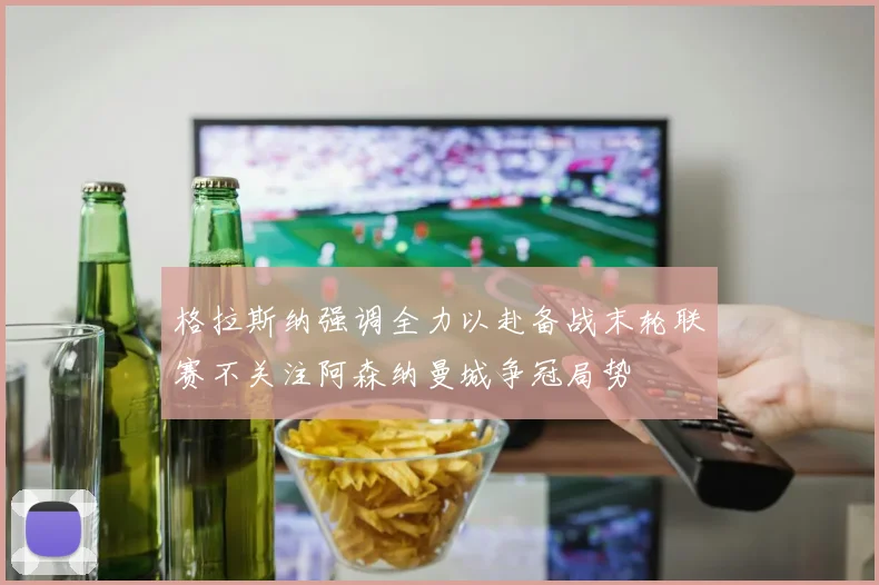 格拉斯纳强调全力以赴备战末轮联赛不关注阿森纳曼城争冠局势