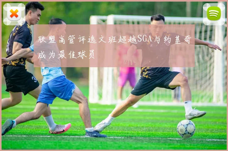 联盟高管评选文班超越SGA与约基奇成为最佳球员