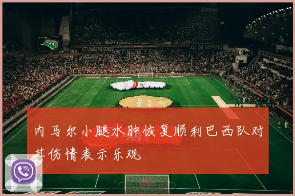 内马尔小腿水肿恢复顺利巴西队对其伤情表示乐观