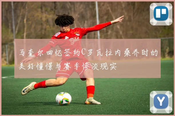 马奎尔回忆签约C罗瓦拉内桑乔时的美好憧憬与赛季惨淡现实