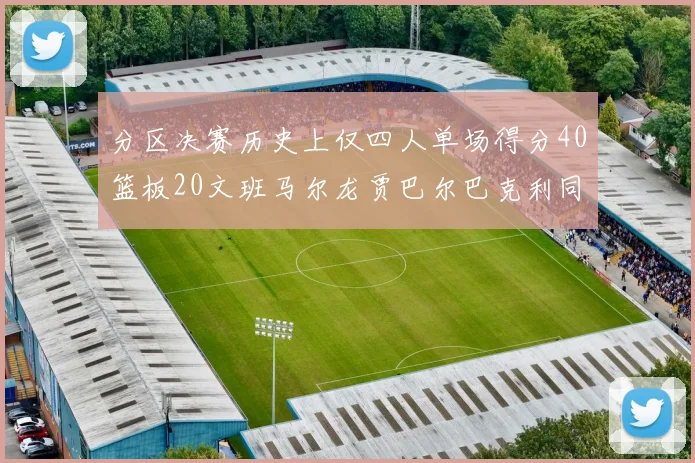 分区决赛历史上仅四人单场得分40篮板20文班马尔龙贾巴尔巴克利同台竞技