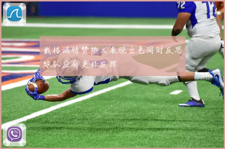 戴格诺特赞热火表现出色同时反思球队应有更好发挥
