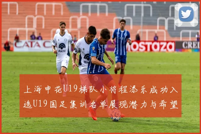 上海申花U19梯队小将程添乐成功入选U19国足集训名单展现潜力与希望