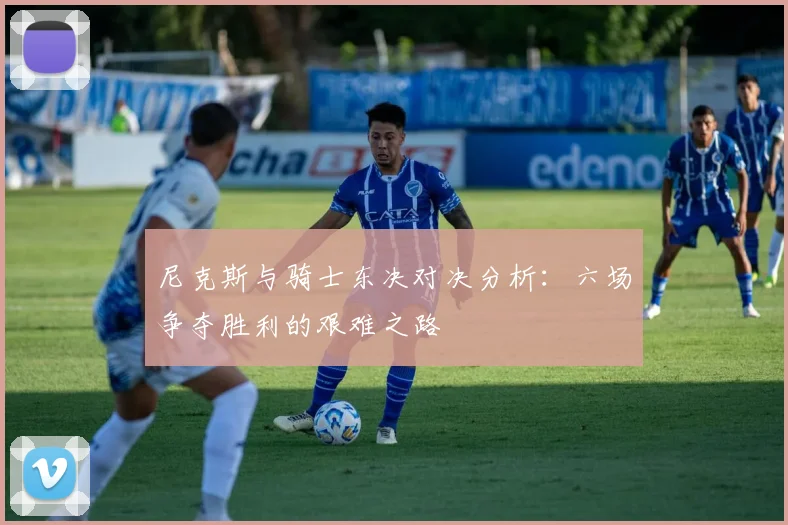 尼克斯与骑士东决对决分析：六场争夺胜利的艰难之路
