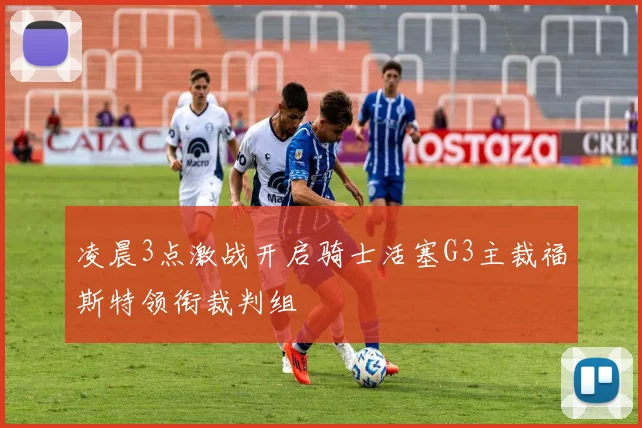 凌晨3点激战开启骑士活塞G3主裁福斯特领衔裁判组