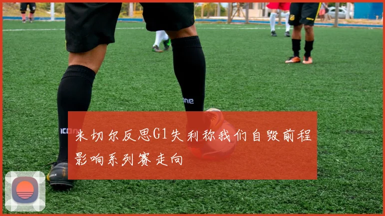 米切尔反思G1失利称我们自毁前程影响系列赛走向