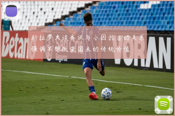 科拉罗夫谈齐沃与小因扎吉的关系强调不想改变国米的传统价值