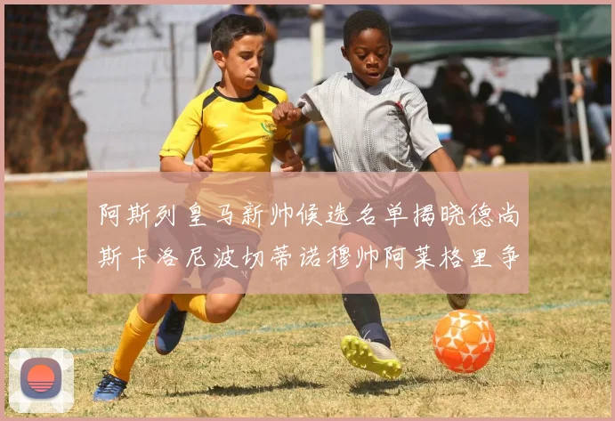 阿斯列皇马新帅候选名单揭晓德尚斯卡洛尼波切蒂诺穆帅阿莱格里争夺教鞭
