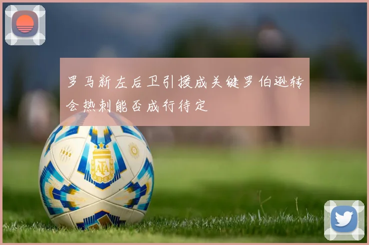 罗马新左后卫引援成关键罗伯逊转会热刺能否成行待定