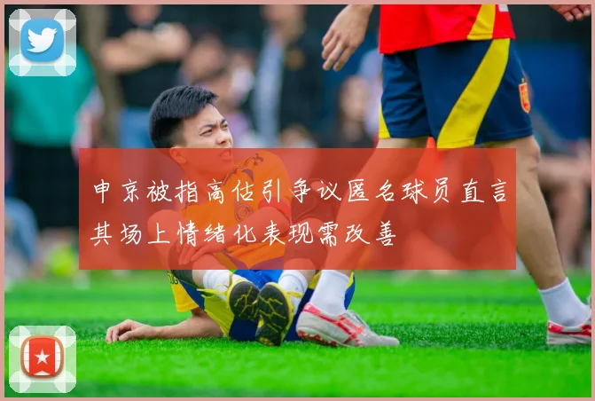 申京被指高估引争议匿名球员直言其场上情绪化表现需改善
