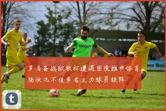 罗马备战欧联杯遭遇困境雅典体育场状况不佳多名主力球员缺阵